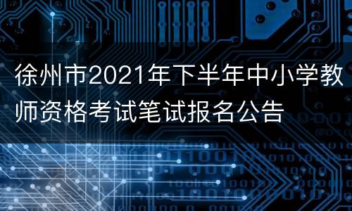 徐州市2021年下半年中小学教师资格考试笔试报名公告