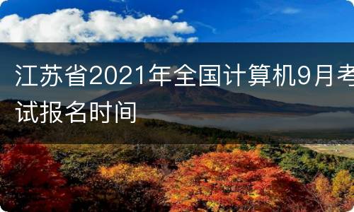 江苏省2021年全国计算机9月考试报名时间