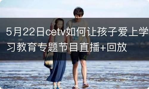 5月22日cetv如何让孩子爱上学习教育专题节目直播+回放