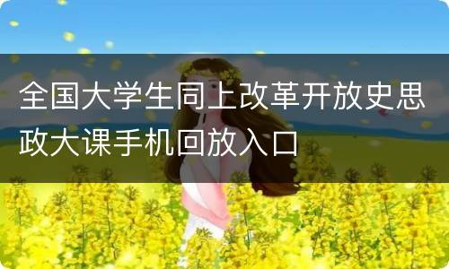 全国大学生同上改革开放史思政大课手机回放入口