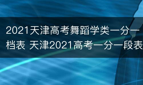 2021天津高考舞蹈学类一分一档表 天津2021高考一分一段表