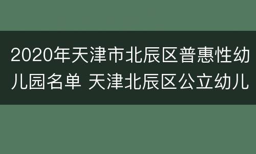 2020年天津市北辰区普惠性幼儿园名单 天津北辰区公立幼儿园