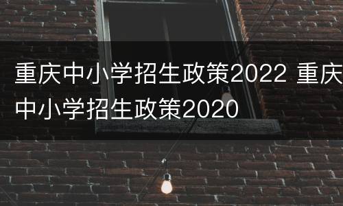 重庆中小学招生政策2022 重庆中小学招生政策2020