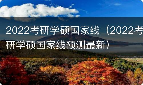 2022考研学硕国家线（2022考研学硕国家线预测最新）