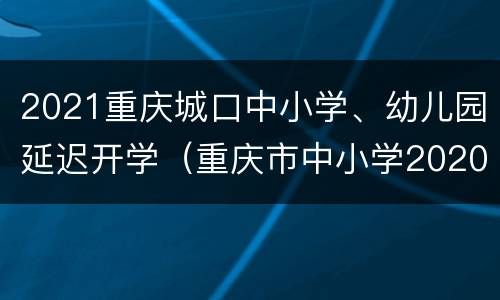 2021重庆城口中小学、幼儿园延迟开学（重庆市中小学2020年起延迟放学时间）