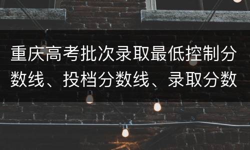 重庆高考批次录取最低控制分数线、投档分数线、录取分数线区别