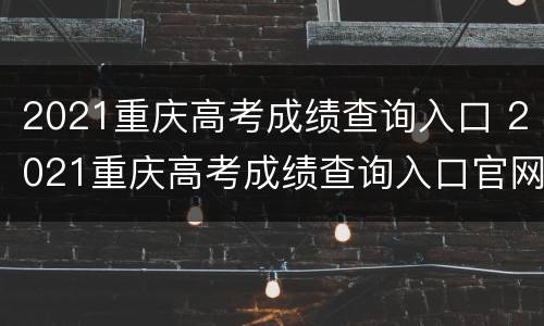 2021重庆高考成绩查询入口 2021重庆高考成绩查询入口官网