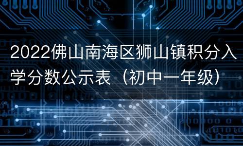 2022佛山南海区狮山镇积分入学分数公示表（初中一年级）