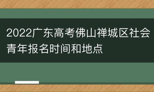 2022广东高考佛山禅城区社会青年报名时间和地点