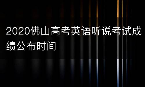 2020佛山高考英语听说考试成绩公布时间