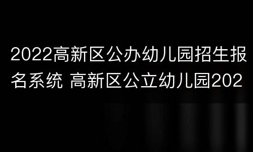 2022高新区公办幼儿园招生报名系统 高新区公立幼儿园2021年招生
