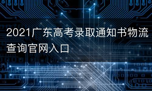 2021广东高考录取通知书物流查询官网入口
