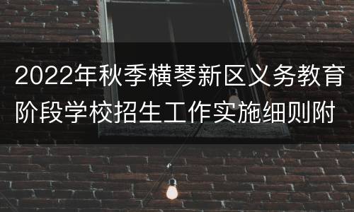 2022年秋季横琴新区义务教育阶段学校招生工作实施细则附件汇总