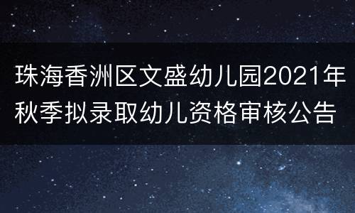 珠海香洲区文盛幼儿园2021年秋季拟录取幼儿资格审核公告