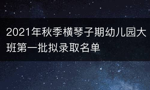 2021年秋季横琴子期幼儿园大班第一批拟录取名单