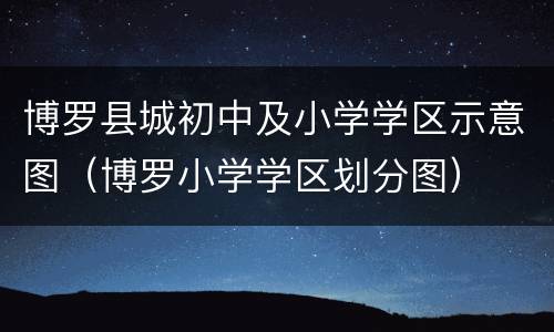 博罗县城初中及小学学区示意图（博罗小学学区划分图）