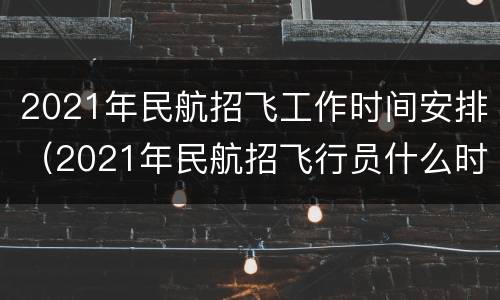 2021年民航招飞工作时间安排（2021年民航招飞行员什么时候开始?）