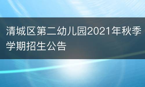 清城区第二幼儿园2021年秋季学期招生公告