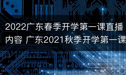 2022广东春季开学第一课直播内容 广东2021秋季开学第一课