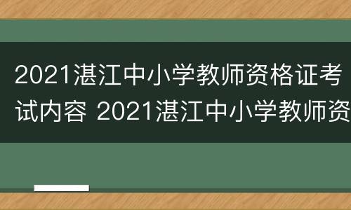 2021湛江中小学教师资格证考试内容 2021湛江中小学教师资格证考试内容是什么