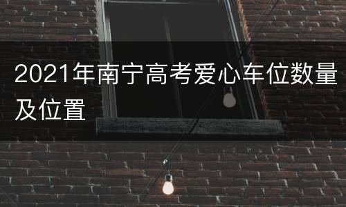 2021年南宁高考爱心车位数量及位置
