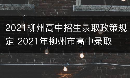 2021柳州高中招生录取政策规定 2021年柳州市高中录取