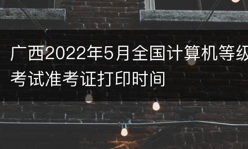 广西2022年5月全国计算机等级考试准考证打印时间