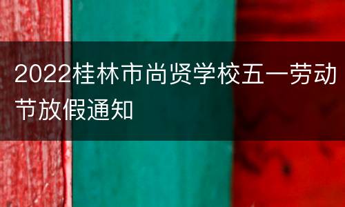 2022桂林市尚贤学校五一劳动节放假通知