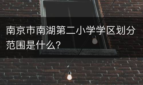 南京市南湖第二小学学区划分范围是什么？