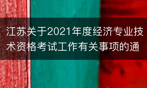江苏关于2021年度经济专业技术资格考试工作有关事项的通知