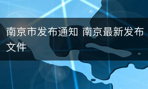 南京市发布通知 南京最新发布文件