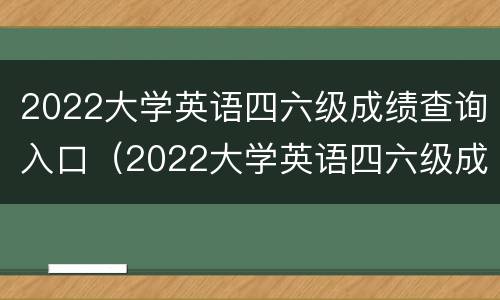 2022大学英语四六级成绩查询入口（2022大学英语四六级成绩查询入口在哪）