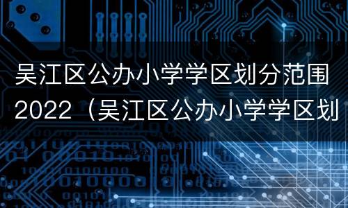 吴江区公办小学学区划分范围2022（吴江区公办小学学区划分范围2022年）