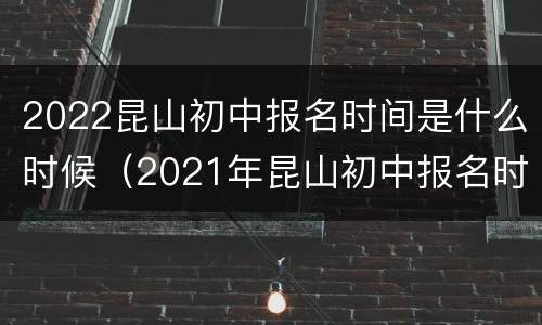 2022昆山初中报名时间是什么时候（2021年昆山初中报名时间）