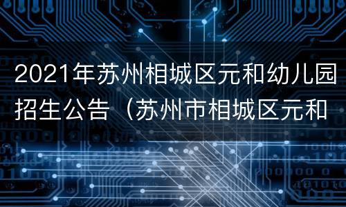 2021年苏州相城区元和幼儿园招生公告（苏州市相城区元和幼儿园怎么样）
