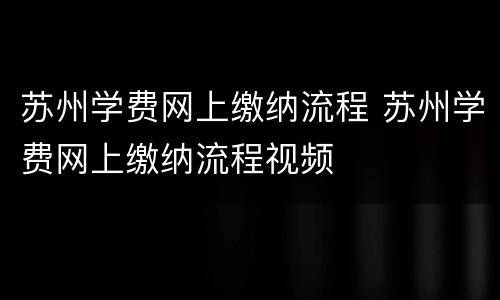 苏州学费网上缴纳流程 苏州学费网上缴纳流程视频