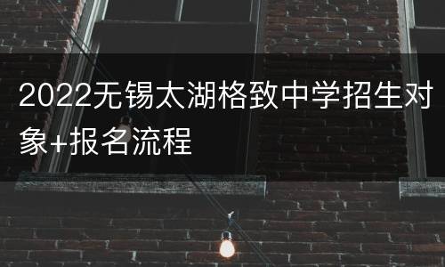 2022无锡太湖格致中学招生对象+报名流程