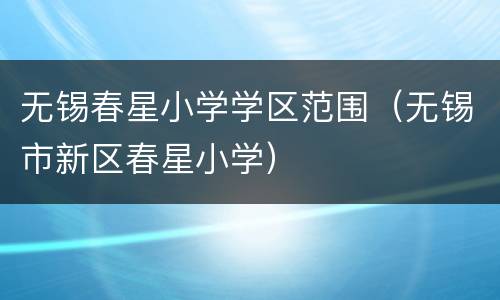 无锡春星小学学区范围（无锡市新区春星小学）