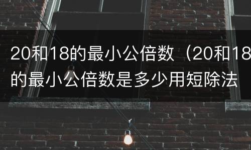 20和18的最小公倍数（20和18的最小公倍数是多少用短除法）