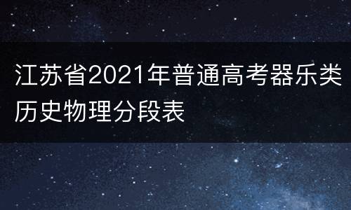 江苏省2021年普通高考器乐类历史物理分段表