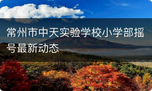 常州市中天实验学校小学部摇号最新动态