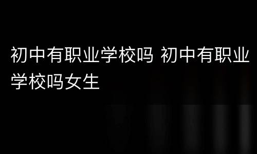 初中有职业学校吗 初中有职业学校吗女生