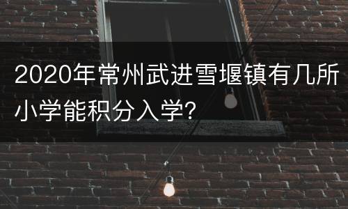 2020年常州武进雪堰镇有几所小学能积分入学？