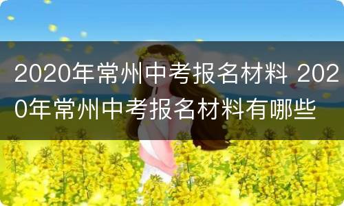 2020年常州中考报名材料 2020年常州中考报名材料有哪些