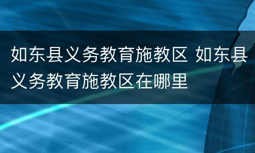 如东县义务教育施教区 如东县义务教育施教区在哪里