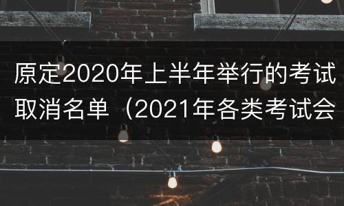 原定2020年上半年举行的考试取消名单（2021年各类考试会不会取消）