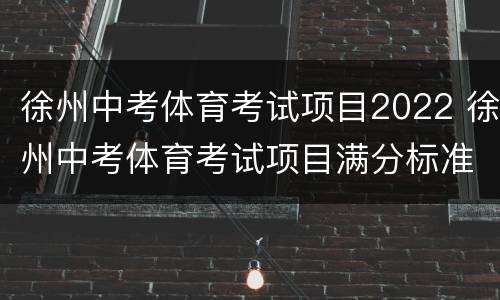 徐州中考体育考试项目2022 徐州中考体育考试项目满分标准2022