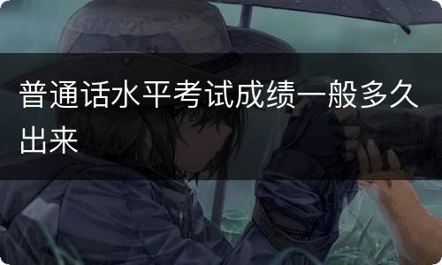 普通话水平考试成绩一般多久出来