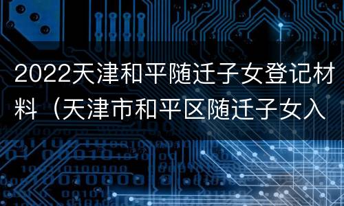 2022天津和平随迁子女登记材料（天津市和平区随迁子女入学申请表2020年）