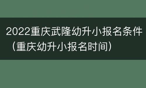 2022重庆武隆幼升小报名条件（重庆幼升小报名时间）
